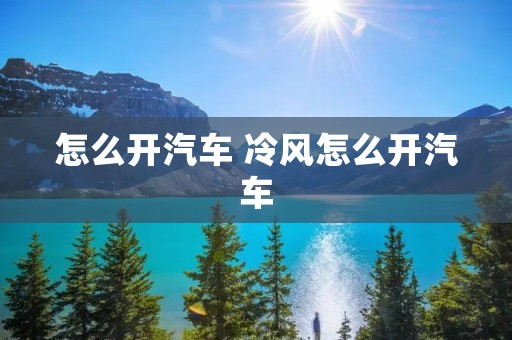 怎么开汽车 冷风怎么开汽车