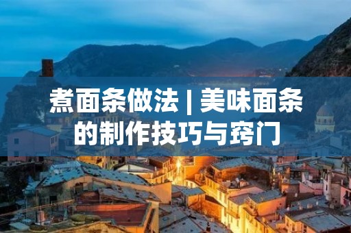 煮面条做法 | 美味面条的制作技巧与窍门