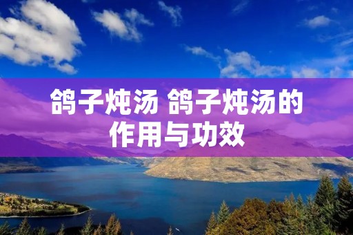 鸽子炖汤 鸽子炖汤的作用与功效