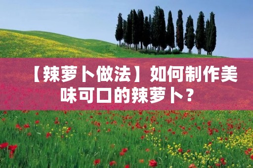 【辣萝卜做法】如何制作美味可口的辣萝卜? 【辣萝卜做法】如何制作美味可口的辣萝卜?