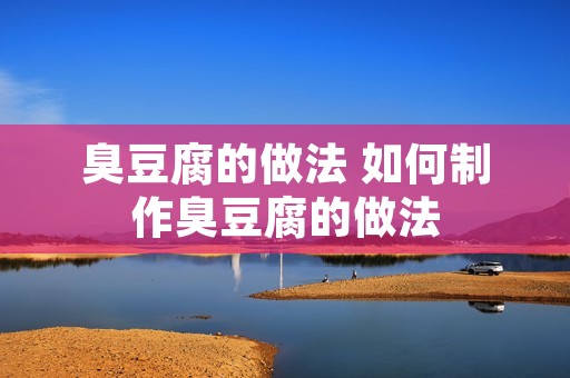 臭豆腐的做法 如何制作臭豆腐的做法 臭豆腐的做法 如何制作臭豆腐的做法