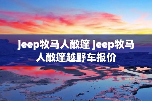jeep牧马人敞篷 jeep牧马人敞篷越野车报价