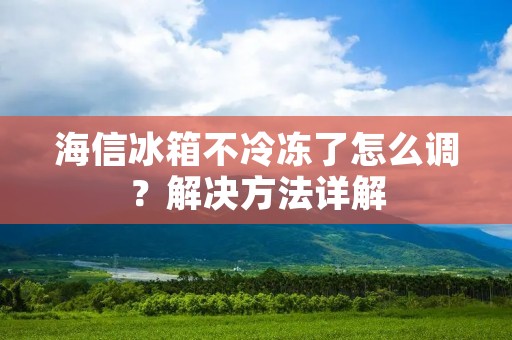 海信冰箱不冷冻了怎么调?解决方法详解 海信冰箱不冷冻了怎么调?解决方法详解