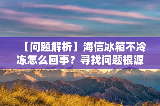 【问题解析】海信冰箱不冷冻怎么回事?寻找问题根源,解决不冷冻的困扰 【问题解析】海信冰箱不冷冻怎么回事?寻找问题根源,解决不冷冻的困扰
