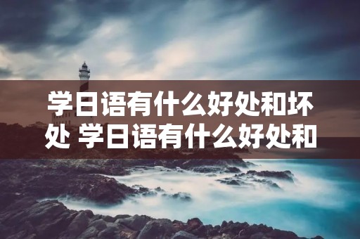 学日语有什么好处和坏处 学日语有什么好处和坏处呢