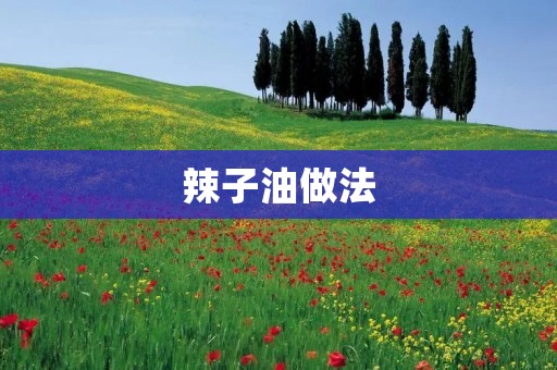 辣子油做法:教你如何自制香辣美味的辣子油 辣子油做法:教你如何自制香辣美味的辣子油