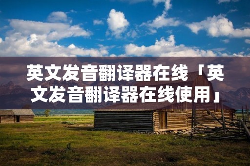 英文发音翻译器在线「英文发音翻译器在线使用」