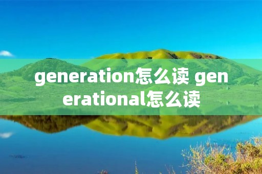 generation怎么读 generational怎么读