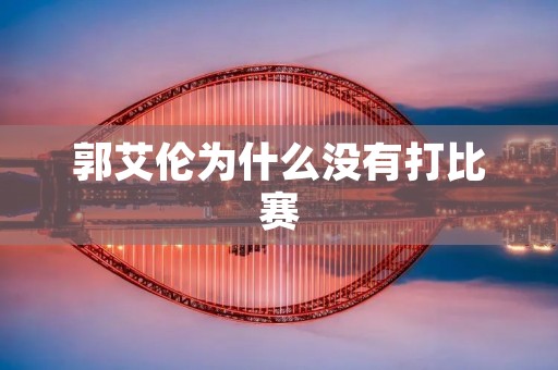 郭艾伦为什么没有打比赛 郭艾伦为什么没有打比赛