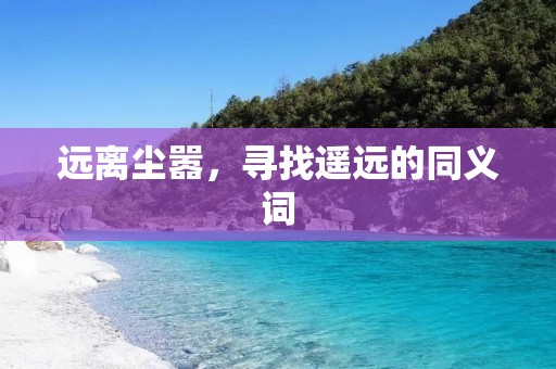 远离尘嚣,寻找遥远的同义词:远离尘嚣,追寻宁静