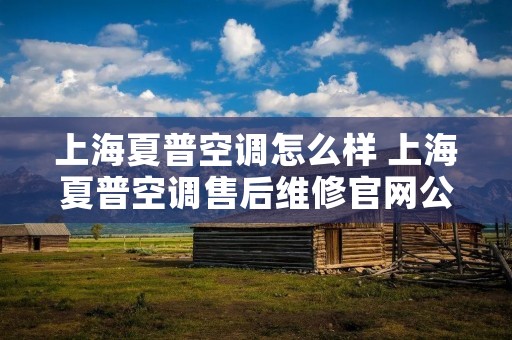 上海夏普空调怎么样 上海夏普空调售后维修官网公司