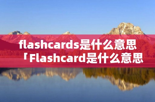 flashcards是什么意思「Flashcard是什么意思」 flashcards是什么意思「Flashcard是什么意思」