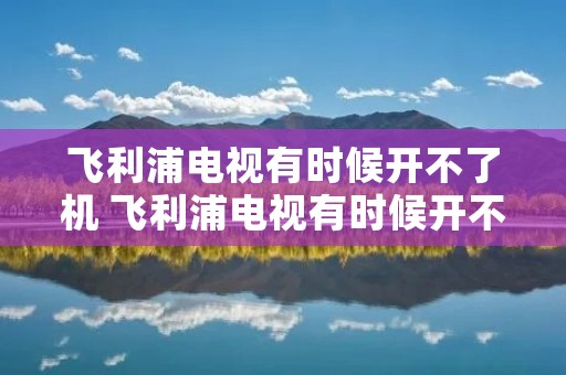 飞利浦电视有时候开不了机 飞利浦电视有时候开不了机怎么回事