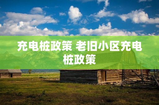 充电桩政策 老旧小区充电桩政策