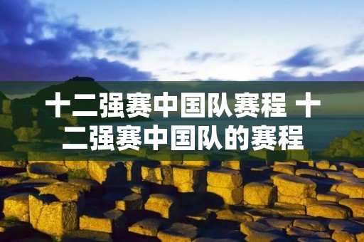 十二强赛中国队赛程 十二强赛中国队的赛程