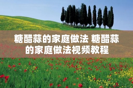 糖醋蒜的家庭做法 糖醋蒜的家庭做法视频教程