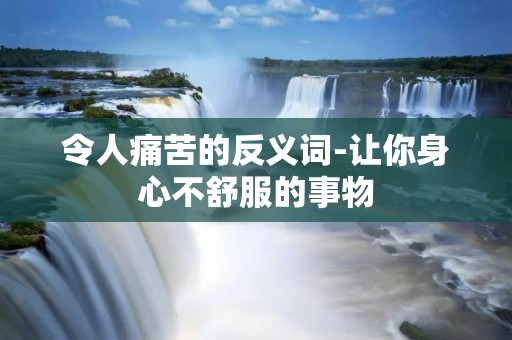 令人痛苦的反义词-让你身心不舒服的事物