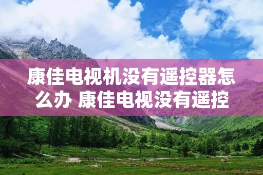 康佳电视机没有遥控器怎么办 康佳电视没有遥控器怎么启动
