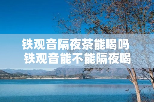 铁观音隔夜茶能喝吗 铁观音能不能隔夜喝