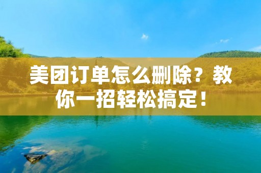 美团订单怎么删除?教你一招轻松搞定!
