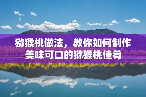 猕猴桃做法,教你如何制作美味可口的猕猴桃佳肴 猕猴桃做法,教你如何制作美味可口的猕猴桃佳肴