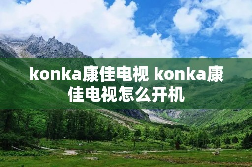 konka康佳电视 konka康佳电视怎么开机