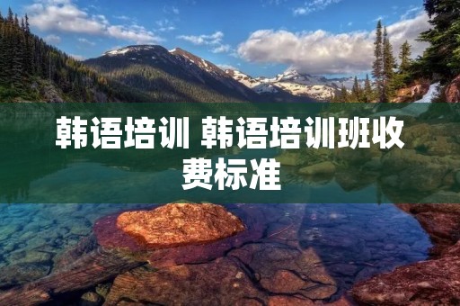 韩语培训 韩语培训班收费标准 韩语培训 韩语培训班收费标准
