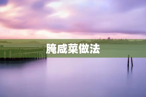 腌咸菜做法：简单又美味的自制咸菜