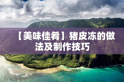 【美味佳肴】猪皮冻的做法及制作技巧