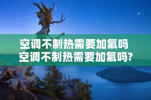 空调不制热需要加氟吗 空调不制热需要加氟吗?