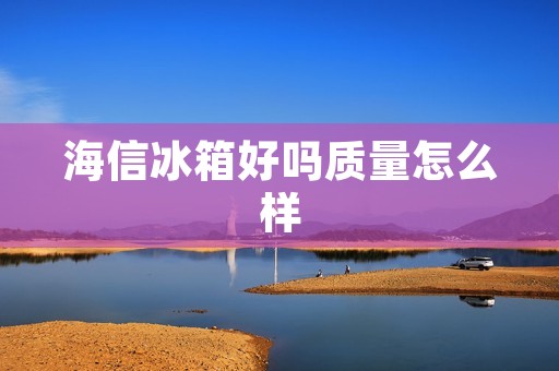 海信冰箱好吗质量怎么样