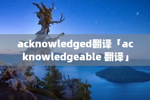 acknowledged翻译「acknowledgeable 翻译」