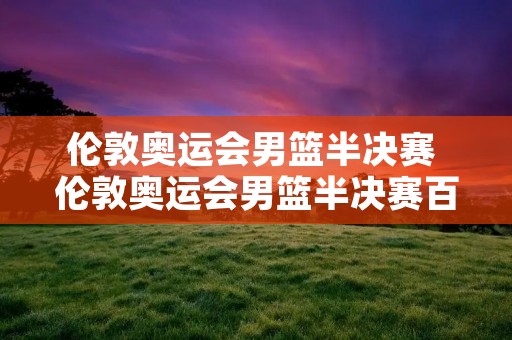 伦敦奥运会男篮半决赛 伦敦奥运会男篮半决赛百度网盘 伦敦奥运会男篮半决赛 伦敦奥运会男篮半决赛百度网盘