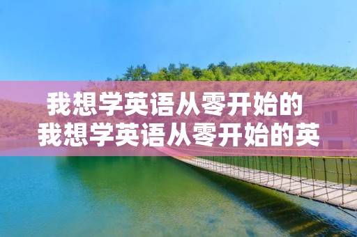 我想学英语从零开始的 我想学英语从零开始的英语