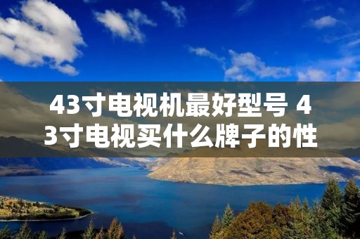 43寸电视机最好型号 43寸电视买什么牌子的性价比高