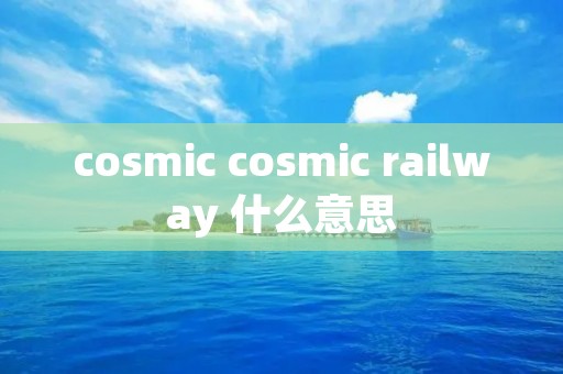 cosmic cosmic railway 什么意思