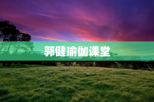 郭健瑜伽课堂：为身心健康带来的奇妙变化