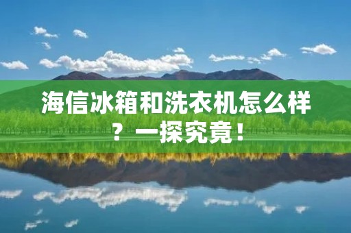 海信冰箱和洗衣机怎么样？一探究竟！