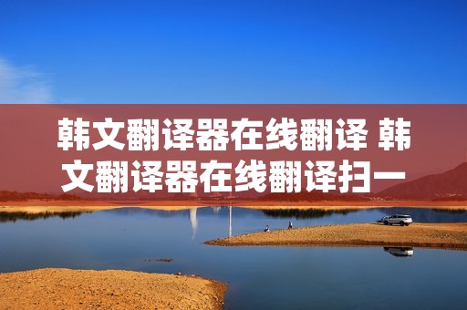 韩文翻译器在线翻译 韩文翻译器在线翻译扫一扫