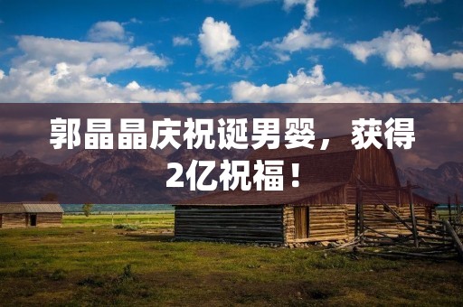 郭晶晶庆祝诞男婴,获得2亿祝福! 郭晶晶庆祝诞男婴,获得2亿祝福!