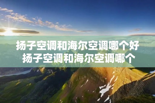 扬子空调和海尔空调哪个好 扬子空调和海尔空调哪个质量好