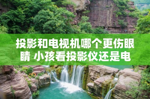 投影和电视机哪个更伤眼睛 小孩看投影仪还是电视好