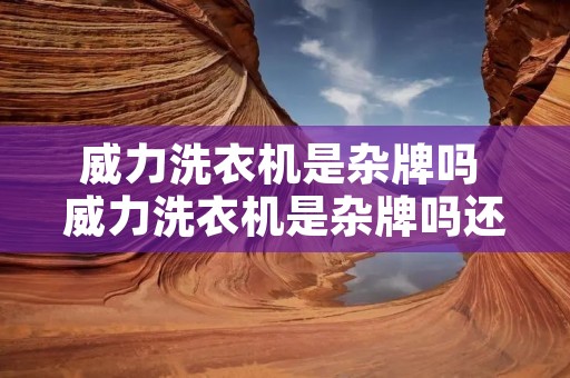 威力洗衣机是杂牌吗 威力洗衣机是杂牌吗还是正牌