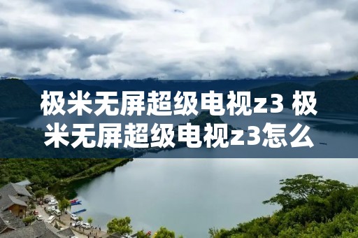 极米无屏超级电视z3 极米无屏超级电视z3怎么样