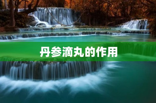 丹参滴丸的作用:保护心脑血管健康,缓解心绞痛