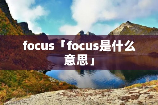 focus「focus是什么意思」 focus「focus是什么意思」