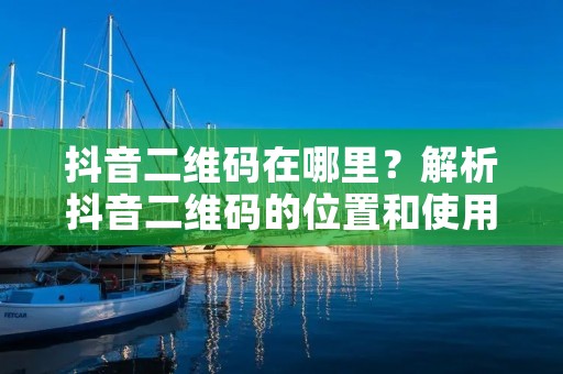 抖音二维码在哪里?解析抖音二维码的位置和使用方法