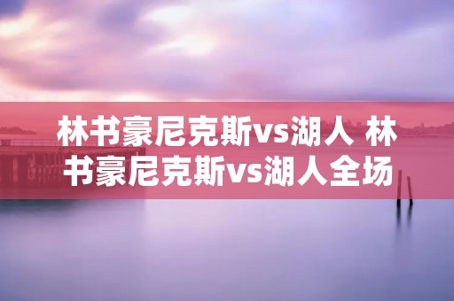 林书豪尼克斯vs湖人 林书豪尼克斯vs湖人全场回放