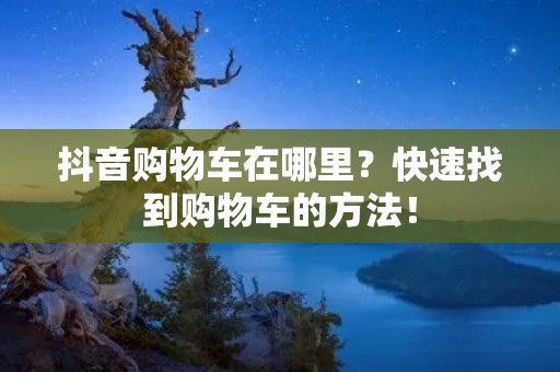 抖音购物车在哪里?快速找到购物车的方法!