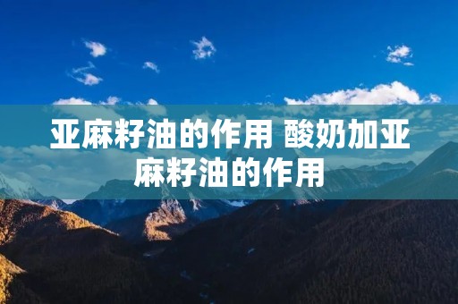 亚麻籽油的作用 酸奶加亚麻籽油的作用